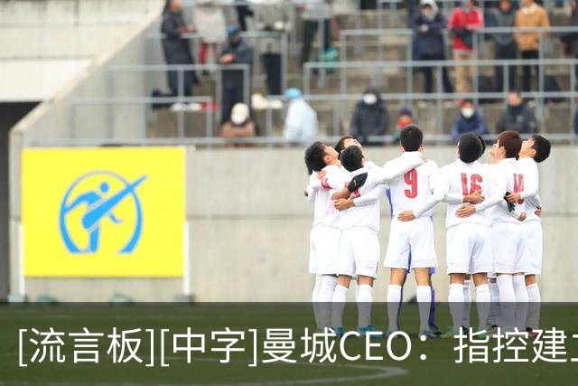 [流言板][中字]曼城CEO：指控建立在一个虚假前提上，将全力上诉